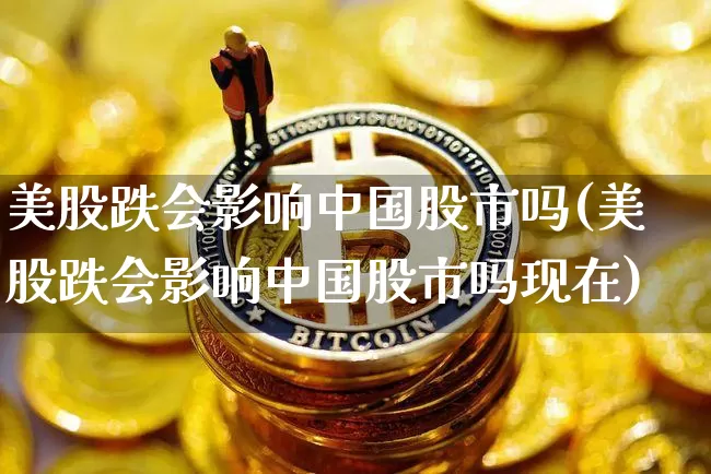 美股跌会影响中国股市吗(美股跌会影响中国股市吗现在)_https://www.cangshenghg.com_北交所_第1张