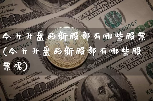 今天开盘的新股都有哪些股票(今天开盘的新股都有哪些股票呢)_https://www.cangshenghg.com_财经新闻_第1张