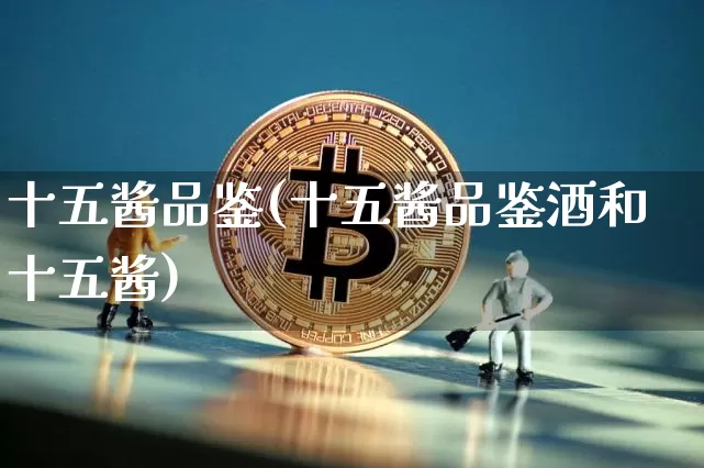 十五酱品鉴(十五酱品鉴酒和十五酱)_https://www.cangshenghg.com_北交所_第1张
