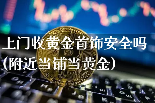 上门收黄金首饰安全吗(附近当铺当黄金)_https://www.cangshenghg.com_科创板_第1张