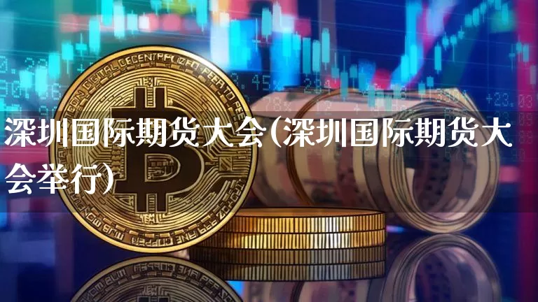 深圳国际期货大会(深圳国际期货大会举行)_https://www.cangshenghg.com_北交所_第1张