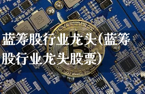 蓝筹股行业龙头(蓝筹股行业龙头股票)_https://www.cangshenghg.com_科创板_第1张