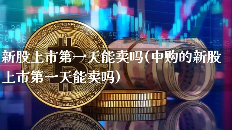 新股上市第一天能卖吗(申购的新股上市第一天能卖吗)_https://www.cangshenghg.com_创业板_第1张