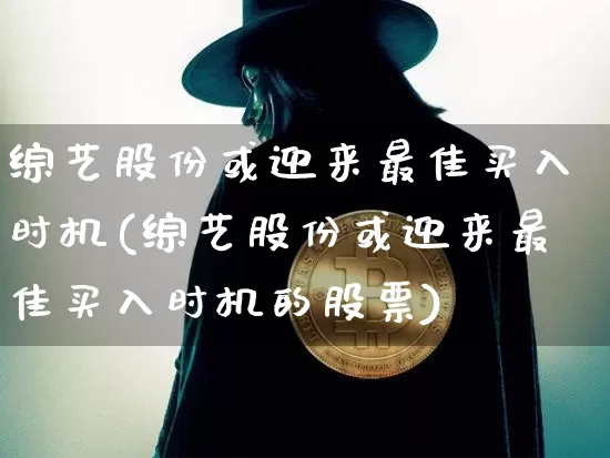 综艺股份或迎来最佳买入时机(综艺股份或迎来最佳买入时机的股票)_https://www.cangshenghg.com_A股_第1张