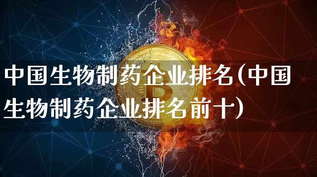 中国生物制药企业排名(中国生物制药企业排名前十)_https://www.cangshenghg.com_创业板_第1张