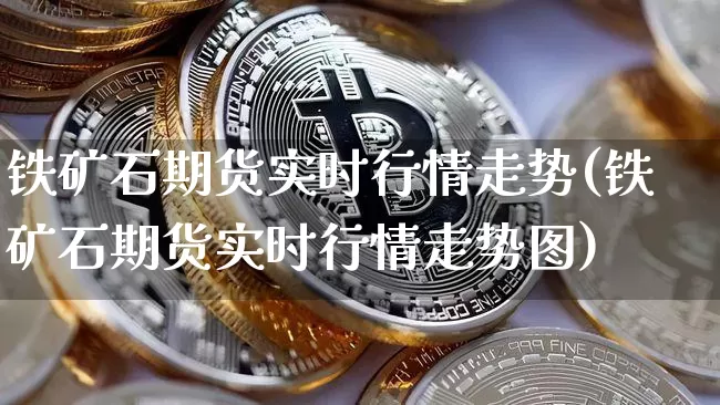 铁矿石期货实时行情走势(铁矿石期货实时行情走势图)_https://www.cangshenghg.com_A股_第1张