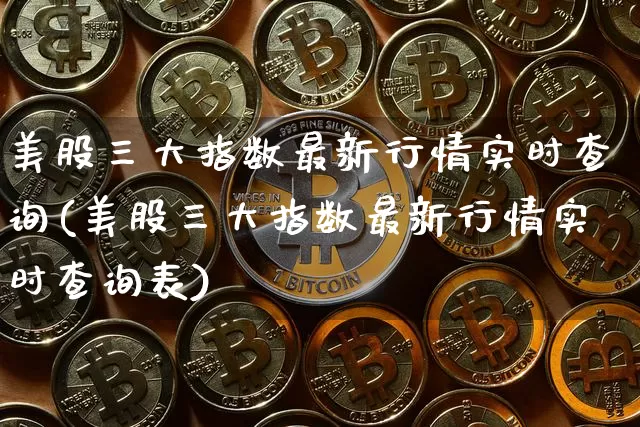 美股三大指数最新行情实时查询(美股三大指数最新行情实时查询表)_https://www.cangshenghg.com_北交所_第1张