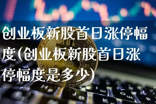 创业板新股首日涨停幅度(创业板新股首日涨停幅度是多少)_https://www.cangshenghg.com_A股_第1张