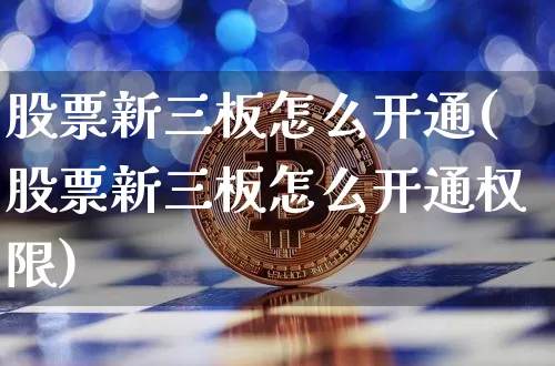 股票新三板怎么开通(股票新三板怎么开通权限)_https://www.cangshenghg.com_创业板_第1张