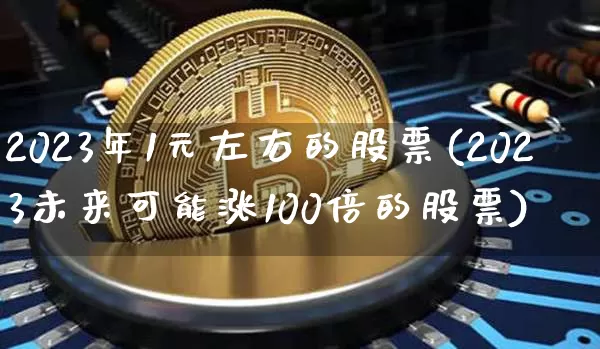 2023年1元左右的股票(2023未来可能涨100倍的股票)_https://www.cangshenghg.com_A股_第1张
