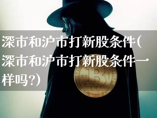 深市和沪市打新股条件(深市和沪市打新股条件一样吗?)_https://www.cangshenghg.com_财经新闻_第1张