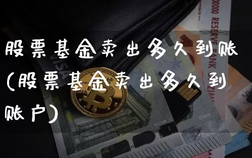 股票基金卖出多久到账(股票基金卖出多久到账户)_https://www.cangshenghg.com_北交所_第1张