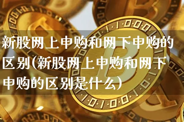 新股网上申购和网下申购的区别(新股网上申购和网下申购的区别是什么)_https://www.cangshenghg.com_财经新闻_第1张