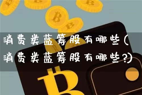 消费类蓝筹股有哪些(消费类蓝筹股有哪些?)_https://www.cangshenghg.com_创业板_第1张