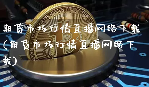 期货市场行情直播网络下载(期货市场行情直播网络下载)_https://www.cangshenghg.com_科创板_第1张