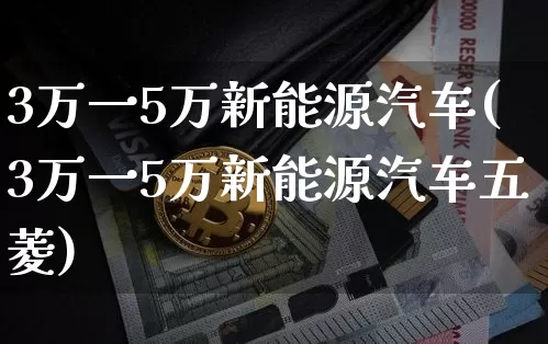 3万一5万新能源汽车(3万一5万新能源汽车五菱)_https://www.cangshenghg.com_科创板_第1张