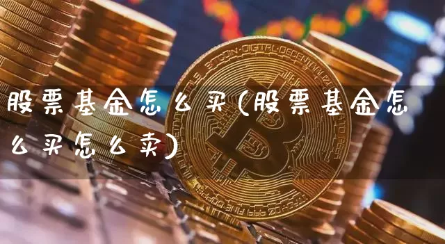 股票基金怎么买(股票基金怎么买怎么卖)_https://www.cangshenghg.com_科创板_第1张
