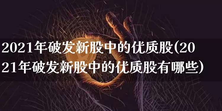 2021年破发新股中的优质股(2021年破发新股中的优质股有哪些)_https://www.cangshenghg.com_A股_第1张