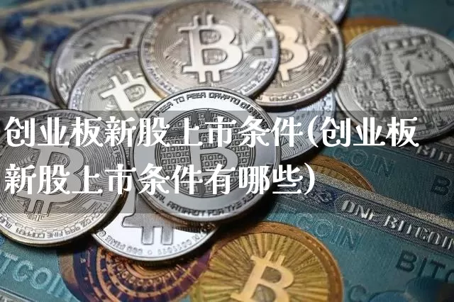 创业板新股上市条件(创业板新股上市条件有哪些)_https://www.cangshenghg.com_科创板_第1张