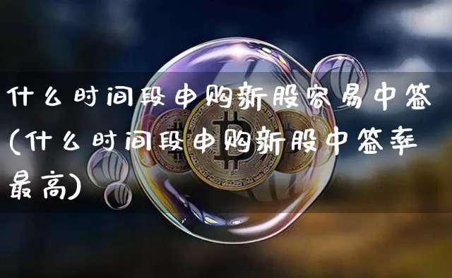 什么时间段申购新股容易中签(什么时间段申购新股中签率最高)_https://www.cangshenghg.com_科创板_第1张