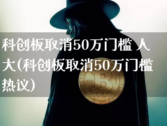 科创板取消50万门槛 人大(科创板取消50万门槛热议)_https://www.cangshenghg.com_北交所_第1张