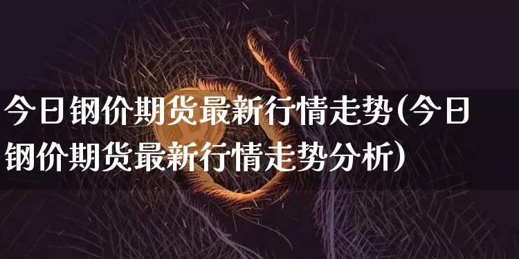 今日钢价期货最新行情走势(今日钢价期货最新行情走势分析)_https://www.cangshenghg.com_A股_第1张