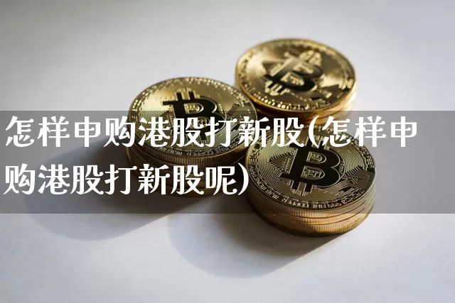 怎样申购港股打新股(怎样申购港股打新股呢)_https://www.cangshenghg.com_A股_第1张