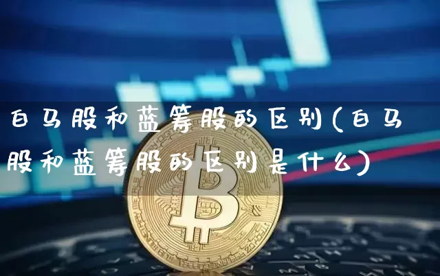 白马股和蓝筹股的区别(白马股和蓝筹股的区别是什么)_https://www.cangshenghg.com_北交所_第1张