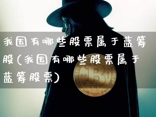 我国有哪些股票属于蓝筹股(我国有哪些股票属于蓝筹股票)_https://www.cangshenghg.com_创业板_第1张