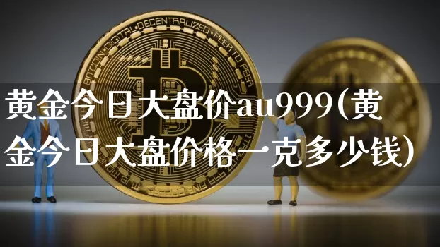 黄金今日大盘价au999(黄金今日大盘价格一克多少钱)_https://www.cangshenghg.com_科创板_第1张