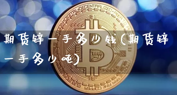 期货锌一手多少钱(期货锌一手多少吨)_https://www.cangshenghg.com_A股_第1张