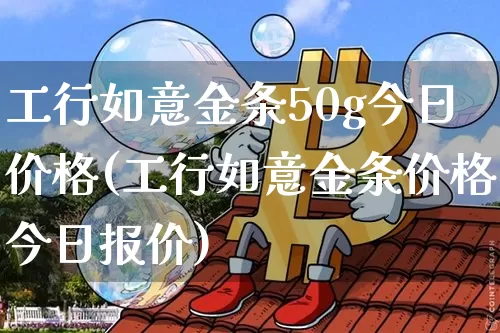 工行如意金条50g今日价格(工行如意金条价格今日报价)_https://www.cangshenghg.com_创业板_第1张