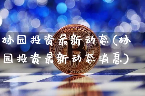 林园投资最新动态(林园投资最新动态消息)_https://www.cangshenghg.com_A股_第1张