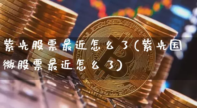 紫光股票最近怎么了(紫光国微股票最近怎么了)_https://www.cangshenghg.com_科创板_第1张