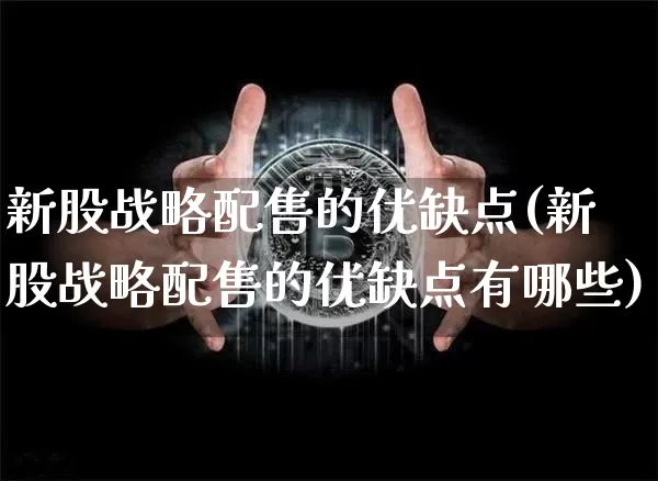 新股战略配售的优缺点(新股战略配售的优缺点有哪些)_https://www.cangshenghg.com_北交所_第1张