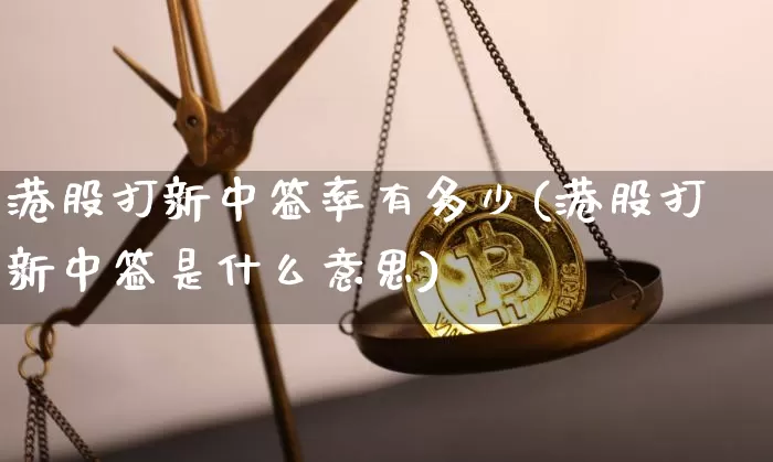 港股打新中签率有多少(港股打新中签是什么意思)_https://www.cangshenghg.com_A股_第1张
