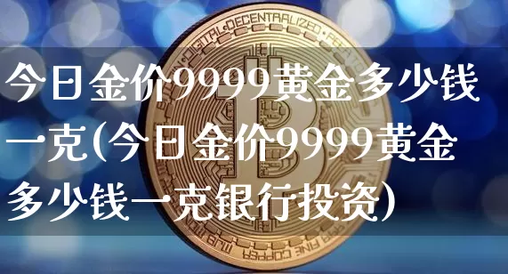 今日金价9999黄金多少钱一克(今日金价9999黄金多少钱一克银行投资)_https://www.cangshenghg.com_财经新闻_第1张