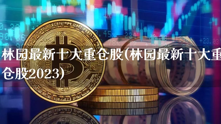 林园最新十大重仓股(林园最新十大重仓股2023)_https://www.cangshenghg.com_A股_第1张