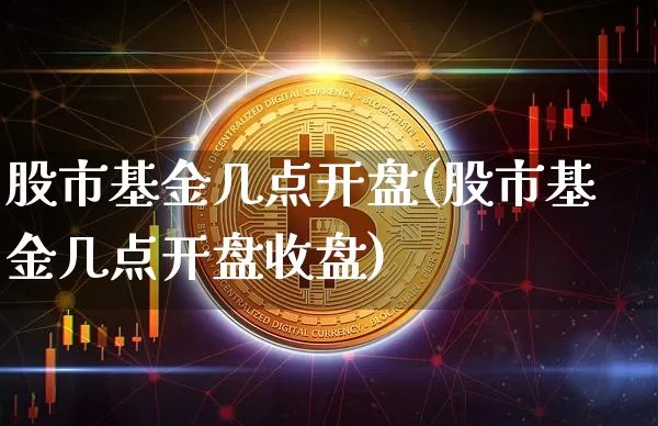 股市基金几点开盘(股市基金几点开盘收盘)_https://www.cangshenghg.com_科创板_第1张