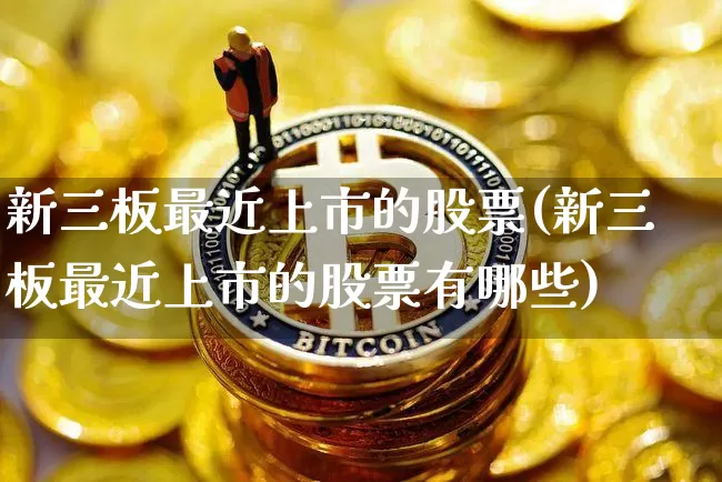 新三板最近上市的股票(新三板最近上市的股票有哪些)_https://www.cangshenghg.com_北交所_第1张
