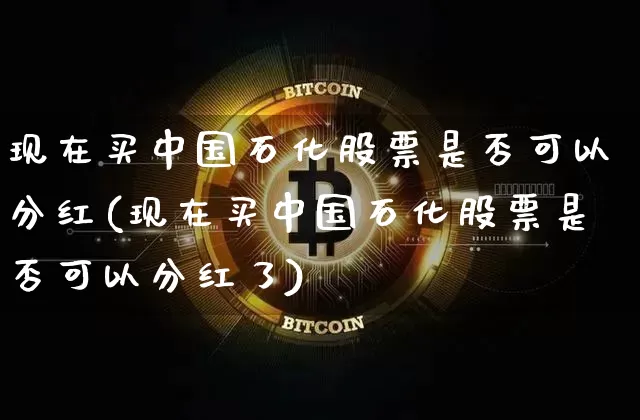 现在买中国石化股票是否可以分红(现在买中国石化股票是否可以分红了)_https://www.cangshenghg.com_科创板_第1张