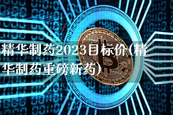 精华制药2023目标价(精华制药重磅新药)_https://www.cangshenghg.com_财经新闻_第1张