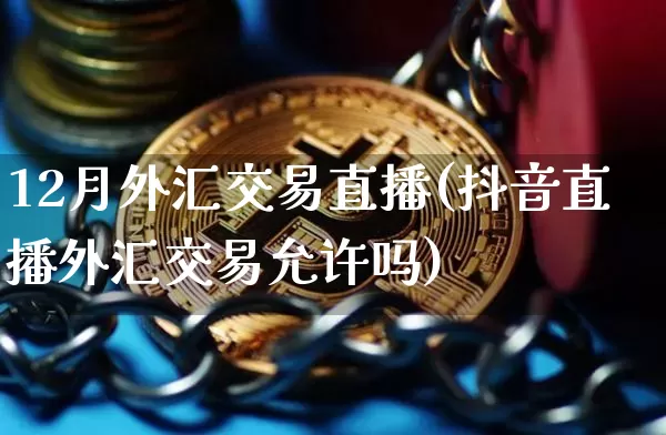 12月外汇交易直播(抖音直播外汇交易允许吗)_https://www.cangshenghg.com_财经新闻_第1张