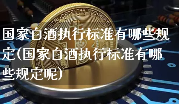 国家白酒执行标准有哪些规定(国家白酒执行标准有哪些规定呢)_https://www.cangshenghg.com_北交所_第1张
