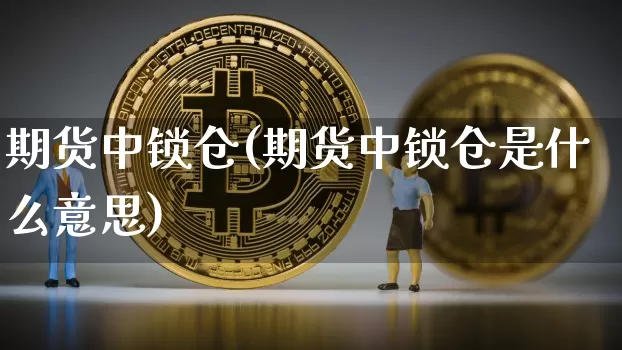 期货中锁仓(期货中锁仓是什么意思)_https://www.cangshenghg.com_创业板_第1张