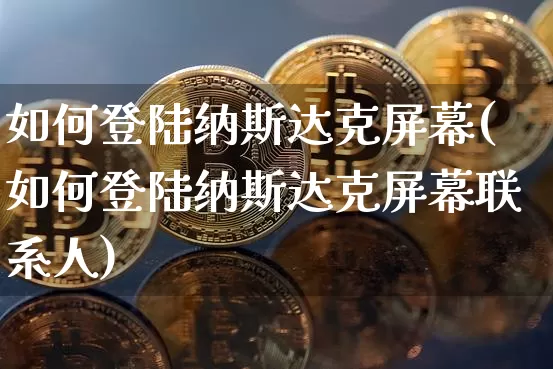 如何登陆纳斯达克屏幕(如何登陆纳斯达克屏幕联系人)_https://www.cangshenghg.com_财经新闻_第1张
