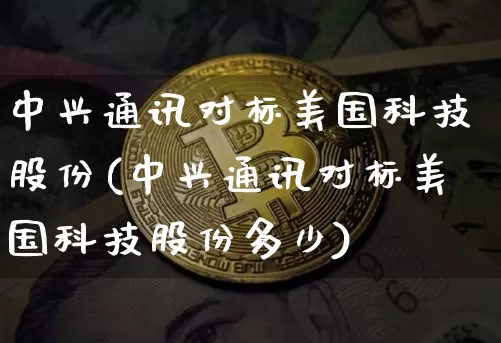中兴通讯对标美国科技股份(中兴通讯对标美国科技股份多少)_https://www.cangshenghg.com_北交所_第1张