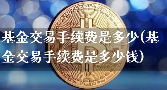 基金交易手续费是多少(基金交易手续费是多少钱)_https://www.cangshenghg.com_财经新闻_第1张