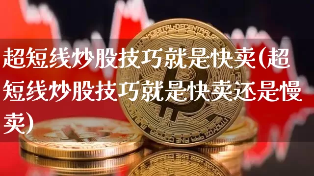 超短线炒股技巧就是快卖(超短线炒股技巧就是快卖还是慢卖)_https://www.cangshenghg.com_财经新闻_第1张
