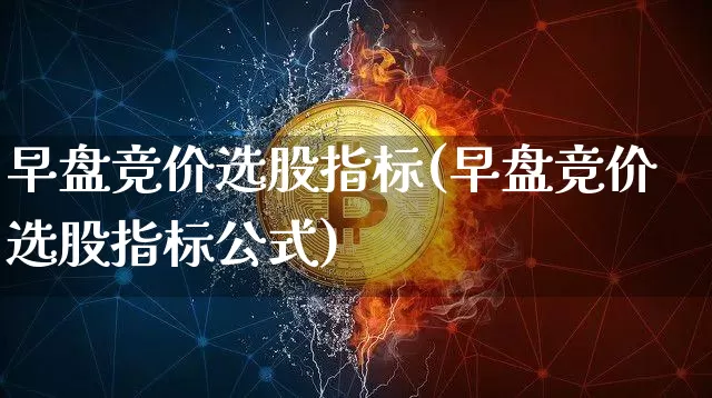 早盘竞价选股指标(早盘竞价选股指标公式)_https://www.cangshenghg.com_财经新闻_第1张